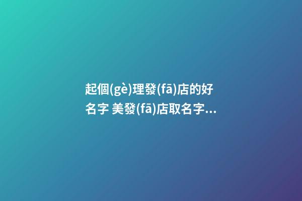 起個(gè)理發(fā)店的好名字 美發(fā)店取名字好聽的-第1張-店鋪起名-玄機(jī)派